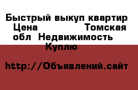 Быстрый выкуп квартир › Цена ­ 600 000 - Томская обл. Недвижимость » Куплю   